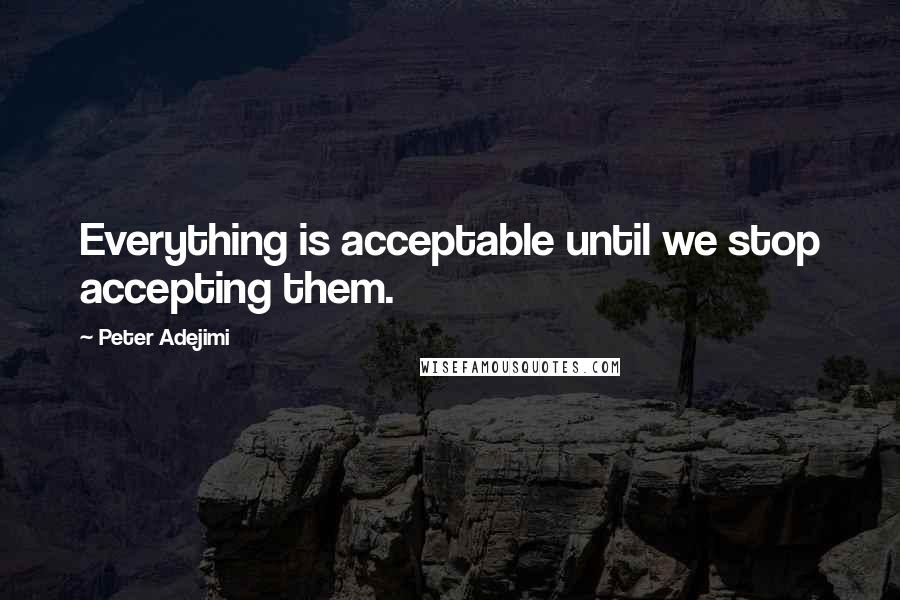 Peter Adejimi Quotes: Everything is acceptable until we stop accepting them.