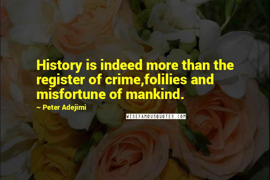 Peter Adejimi Quotes: History is indeed more than the register of crime,folilies and misfortune of mankind.