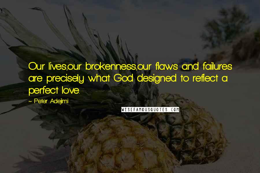 Peter Adejimi Quotes: Our lives,our brokenness,our flaws and failures are precisely what God designed to reflect a perfect love.