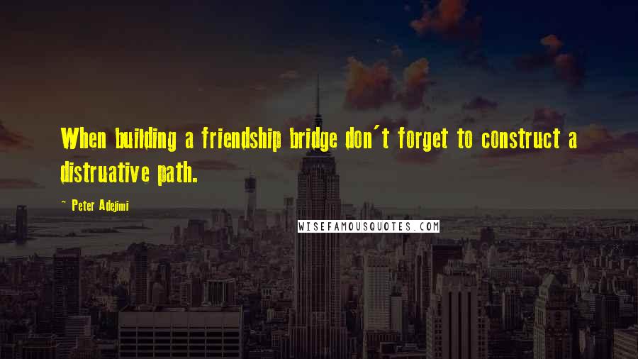 Peter Adejimi Quotes: When building a friendship bridge don't forget to construct a distruative path.