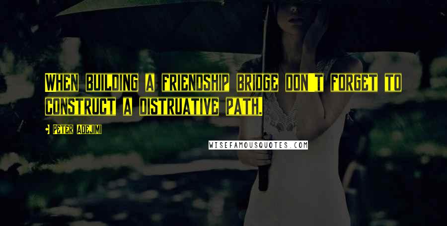 Peter Adejimi Quotes: When building a friendship bridge don't forget to construct a distruative path.