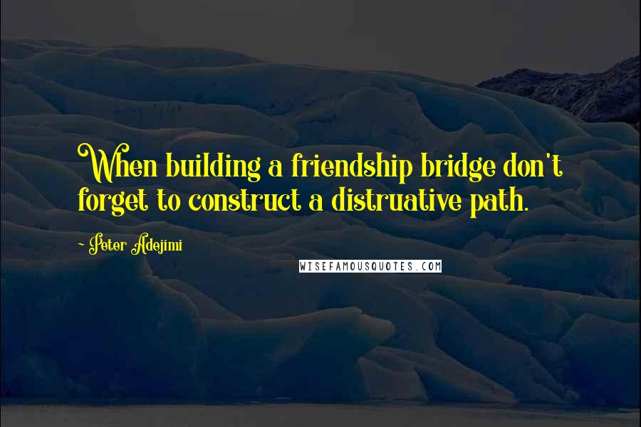 Peter Adejimi Quotes: When building a friendship bridge don't forget to construct a distruative path.