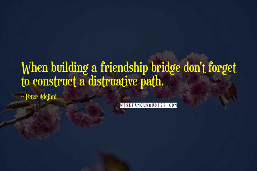 Peter Adejimi Quotes: When building a friendship bridge don't forget to construct a distruative path.