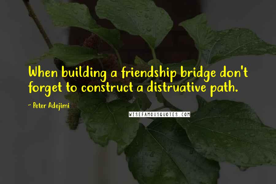 Peter Adejimi Quotes: When building a friendship bridge don't forget to construct a distruative path.