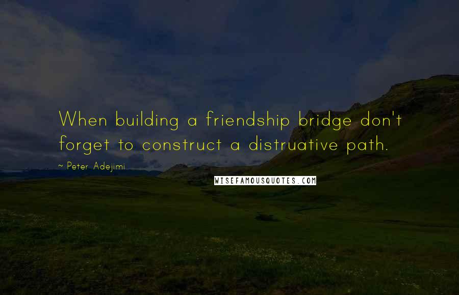 Peter Adejimi Quotes: When building a friendship bridge don't forget to construct a distruative path.