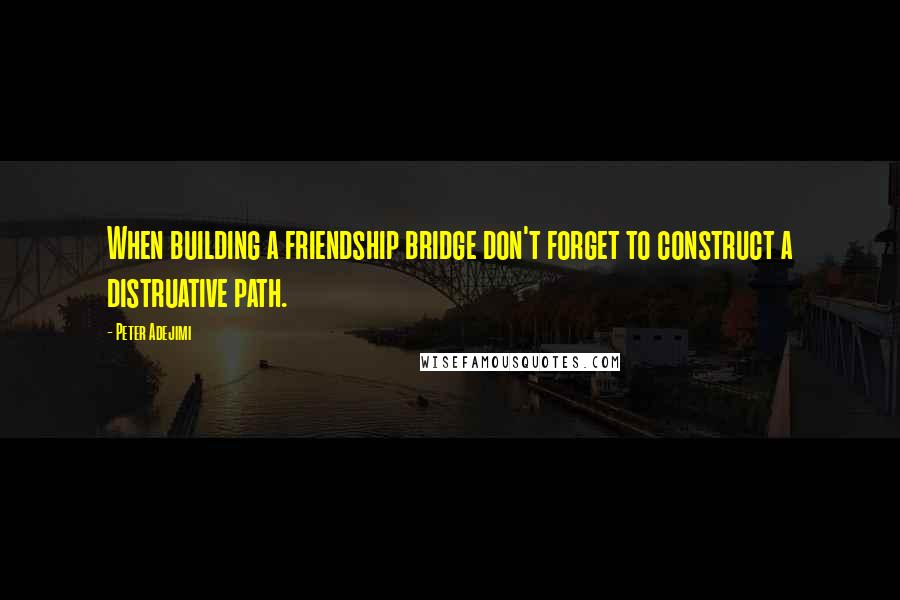 Peter Adejimi Quotes: When building a friendship bridge don't forget to construct a distruative path.