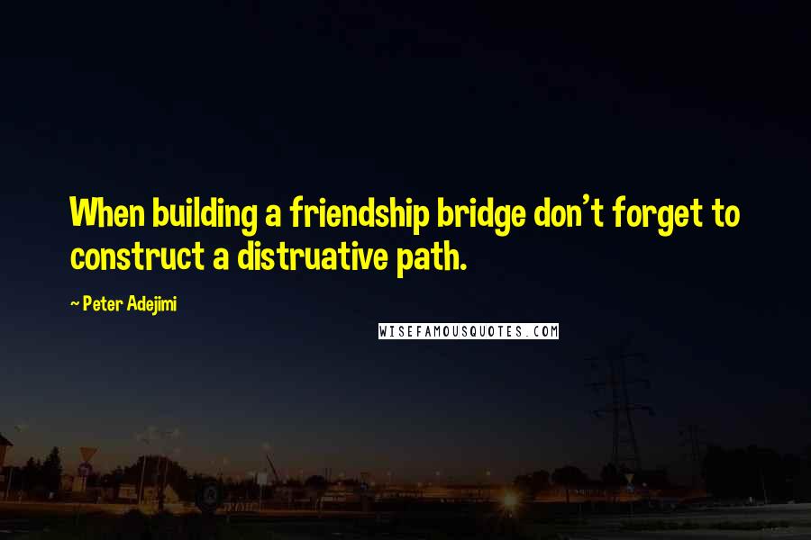 Peter Adejimi Quotes: When building a friendship bridge don't forget to construct a distruative path.