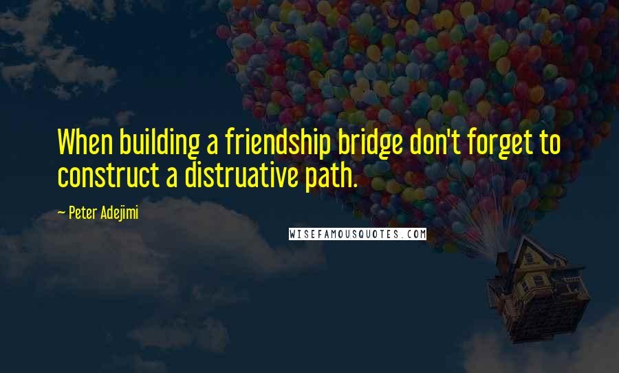 Peter Adejimi Quotes: When building a friendship bridge don't forget to construct a distruative path.