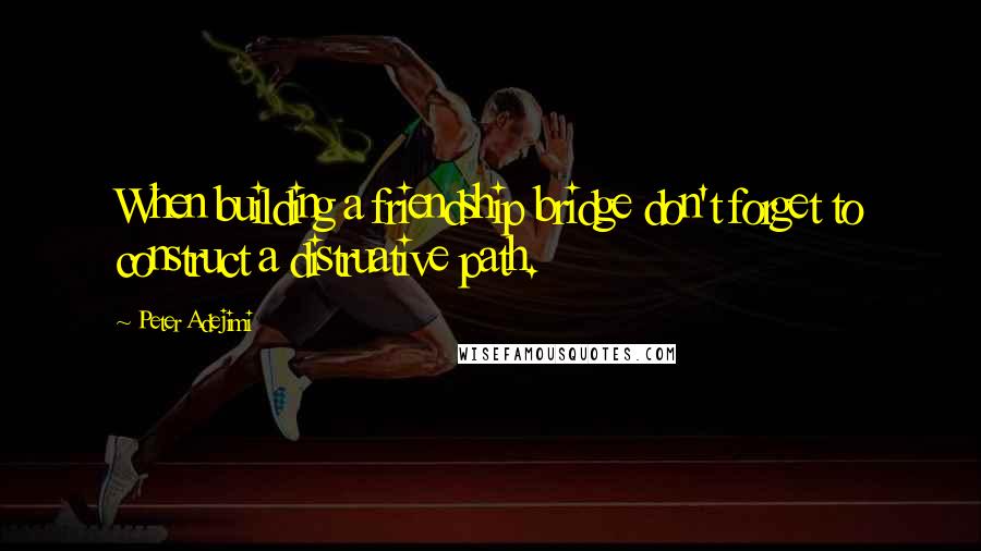 Peter Adejimi Quotes: When building a friendship bridge don't forget to construct a distruative path.