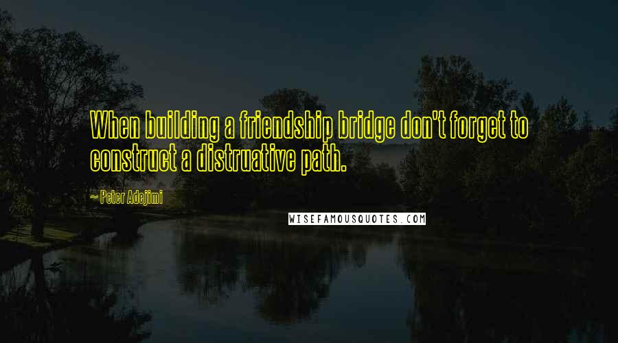 Peter Adejimi Quotes: When building a friendship bridge don't forget to construct a distruative path.