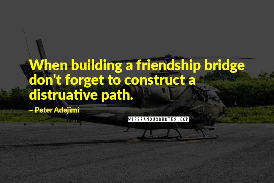 Peter Adejimi Quotes: When building a friendship bridge don't forget to construct a distruative path.