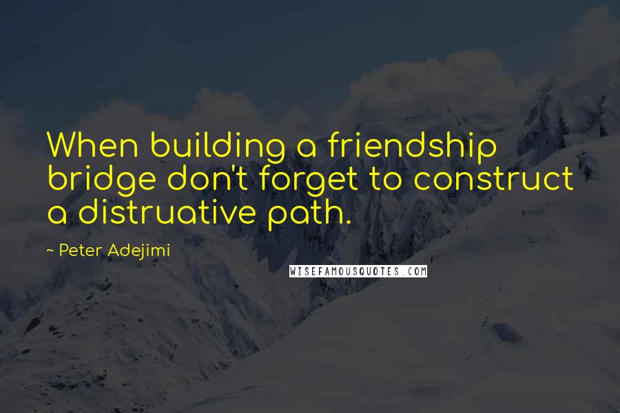 Peter Adejimi Quotes: When building a friendship bridge don't forget to construct a distruative path.