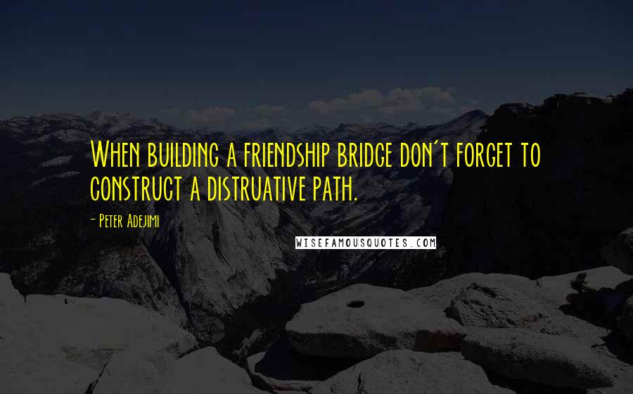 Peter Adejimi Quotes: When building a friendship bridge don't forget to construct a distruative path.