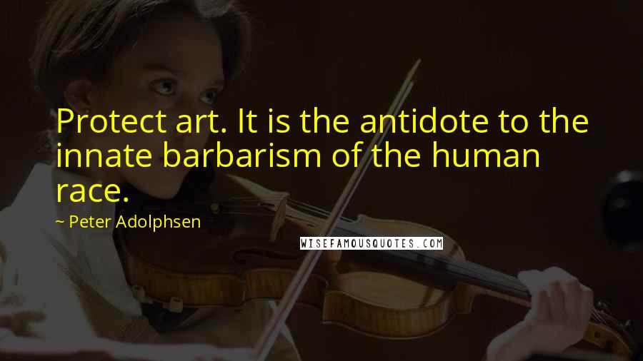 Peter Adolphsen Quotes: Protect art. It is the antidote to the innate barbarism of the human race.