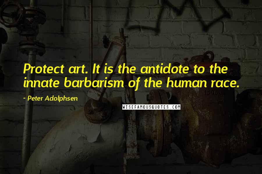 Peter Adolphsen Quotes: Protect art. It is the antidote to the innate barbarism of the human race.