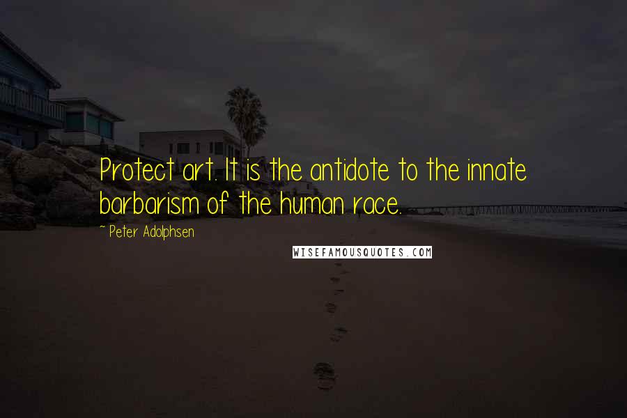 Peter Adolphsen Quotes: Protect art. It is the antidote to the innate barbarism of the human race.