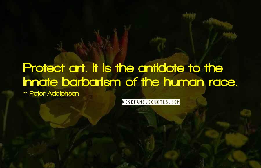 Peter Adolphsen Quotes: Protect art. It is the antidote to the innate barbarism of the human race.