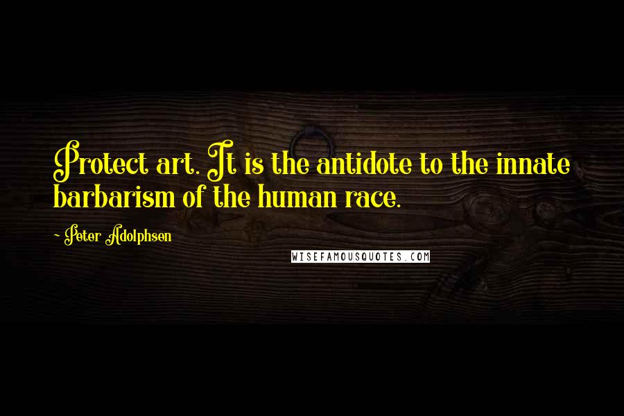 Peter Adolphsen Quotes: Protect art. It is the antidote to the innate barbarism of the human race.