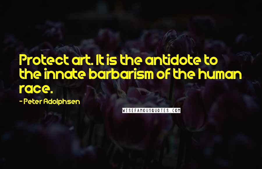 Peter Adolphsen Quotes: Protect art. It is the antidote to the innate barbarism of the human race.