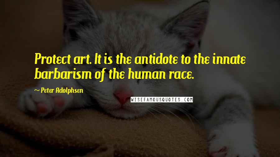 Peter Adolphsen Quotes: Protect art. It is the antidote to the innate barbarism of the human race.