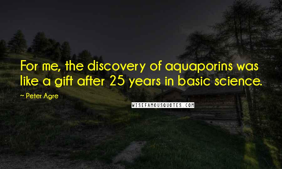 Peter Agre Quotes: For me, the discovery of aquaporins was like a gift after 25 years in basic science.