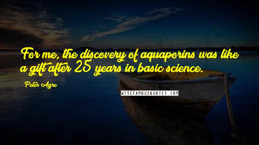 Peter Agre Quotes: For me, the discovery of aquaporins was like a gift after 25 years in basic science.