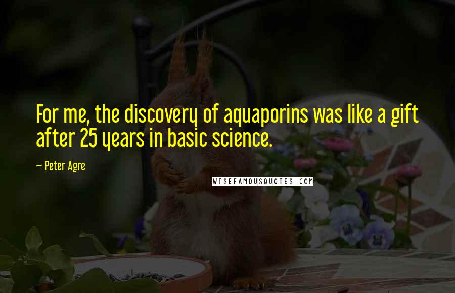 Peter Agre Quotes: For me, the discovery of aquaporins was like a gift after 25 years in basic science.