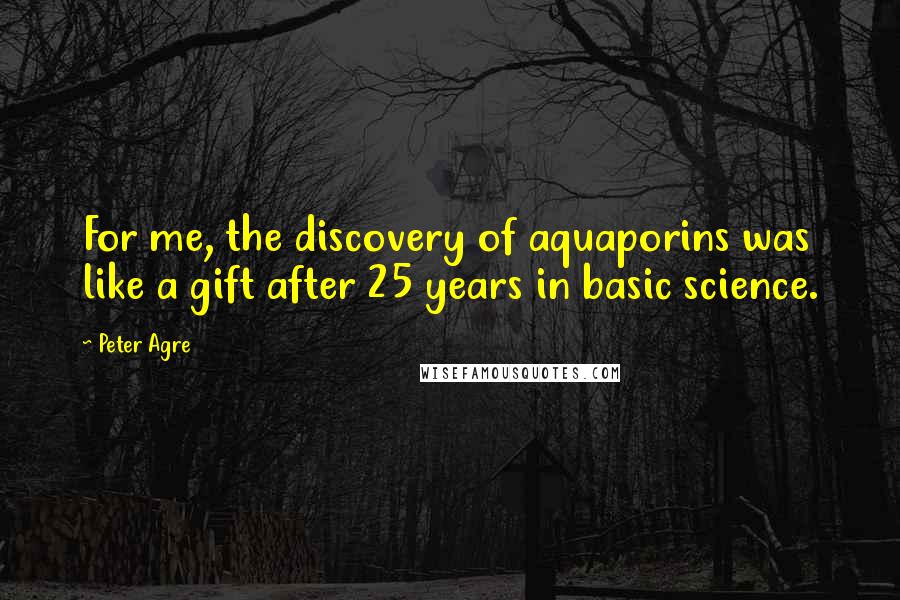 Peter Agre Quotes: For me, the discovery of aquaporins was like a gift after 25 years in basic science.
