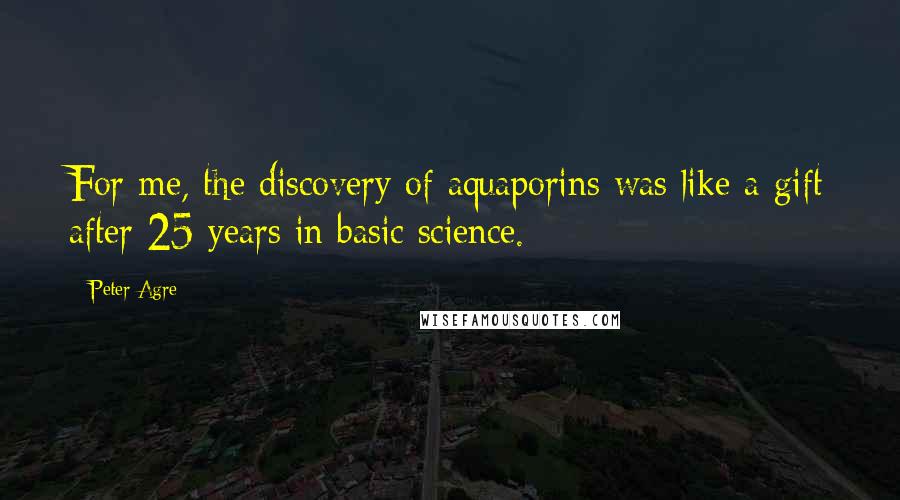 Peter Agre Quotes: For me, the discovery of aquaporins was like a gift after 25 years in basic science.