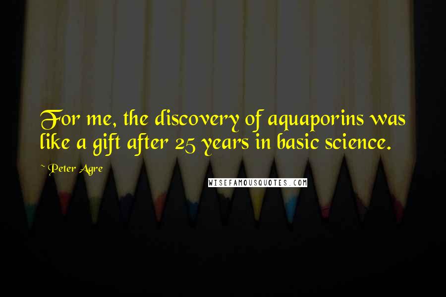 Peter Agre Quotes: For me, the discovery of aquaporins was like a gift after 25 years in basic science.