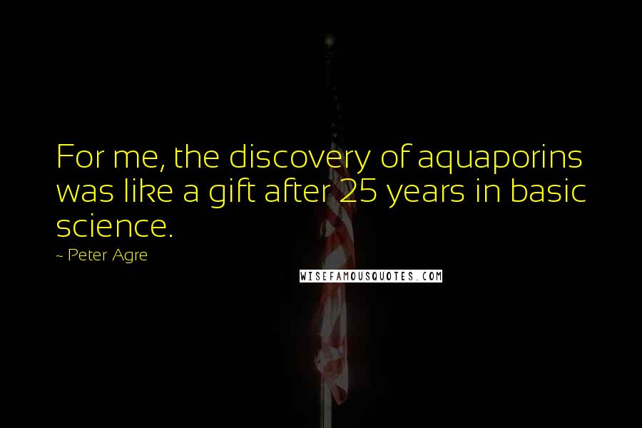 Peter Agre Quotes: For me, the discovery of aquaporins was like a gift after 25 years in basic science.