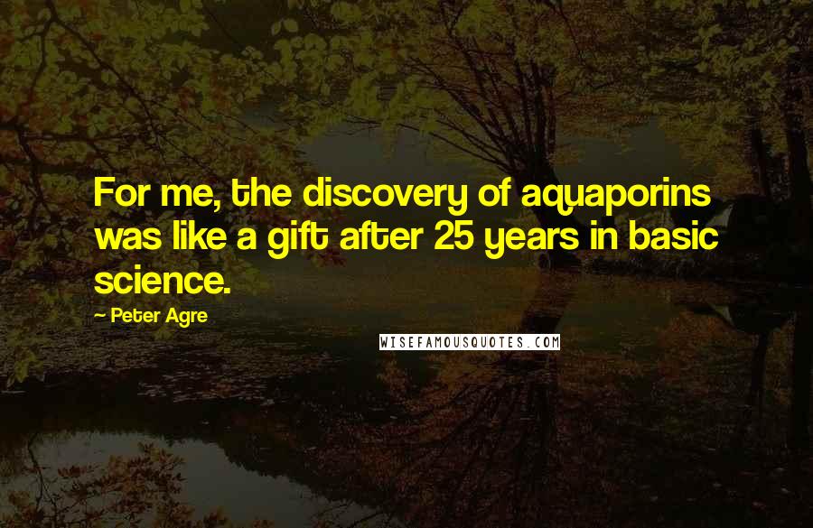 Peter Agre Quotes: For me, the discovery of aquaporins was like a gift after 25 years in basic science.