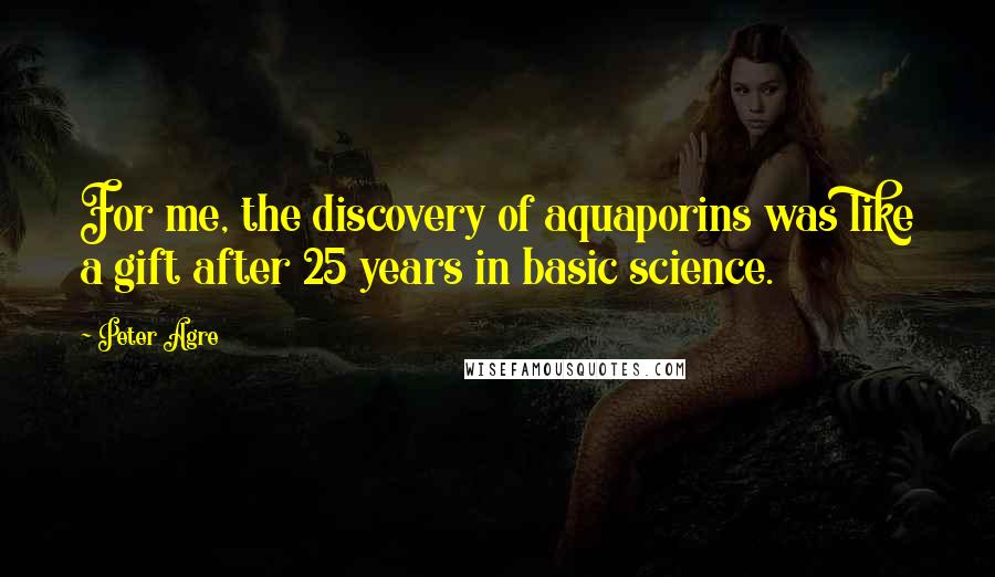 Peter Agre Quotes: For me, the discovery of aquaporins was like a gift after 25 years in basic science.