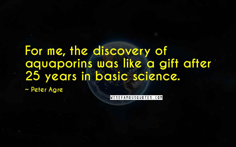 Peter Agre Quotes: For me, the discovery of aquaporins was like a gift after 25 years in basic science.