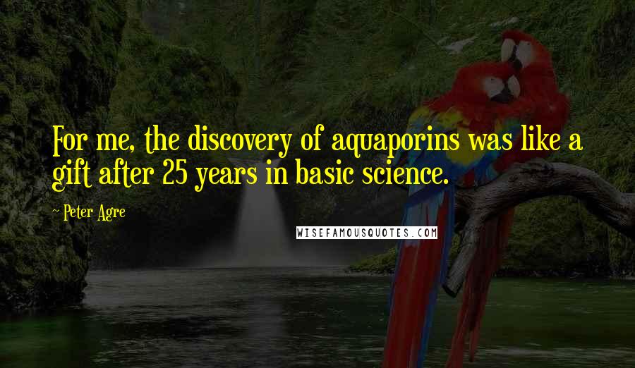 Peter Agre Quotes: For me, the discovery of aquaporins was like a gift after 25 years in basic science.
