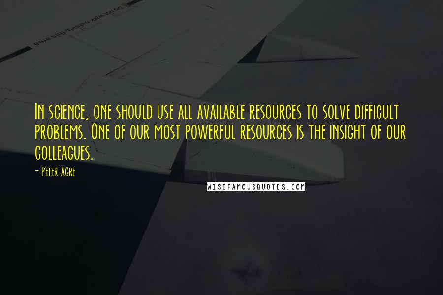 Peter Agre Quotes: In science, one should use all available resources to solve difficult problems. One of our most powerful resources is the insight of our colleagues.