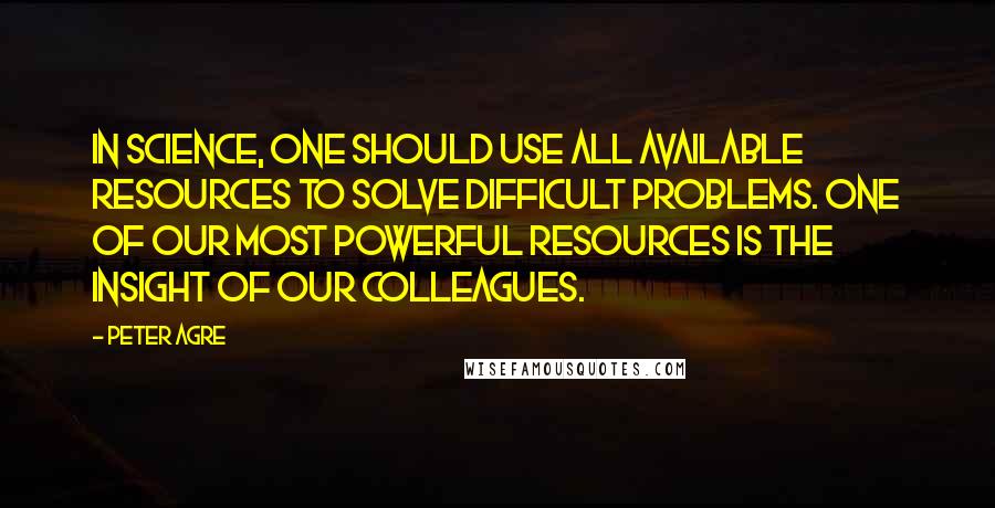 Peter Agre Quotes: In science, one should use all available resources to solve difficult problems. One of our most powerful resources is the insight of our colleagues.