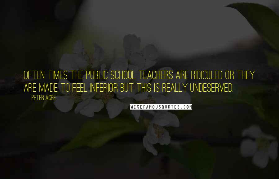 Peter Agre Quotes: Often times the public school teachers are ridiculed or they are made to feel inferior but this is really undeserved.