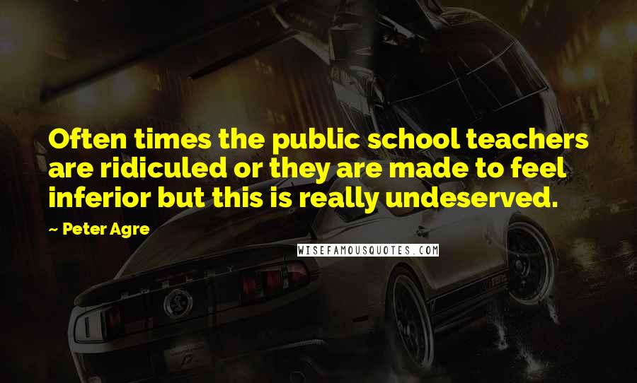 Peter Agre Quotes: Often times the public school teachers are ridiculed or they are made to feel inferior but this is really undeserved.