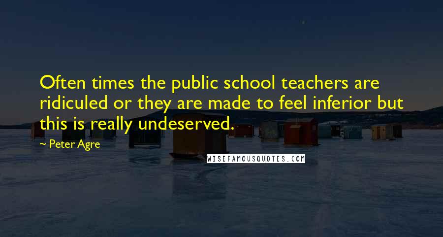 Peter Agre Quotes: Often times the public school teachers are ridiculed or they are made to feel inferior but this is really undeserved.