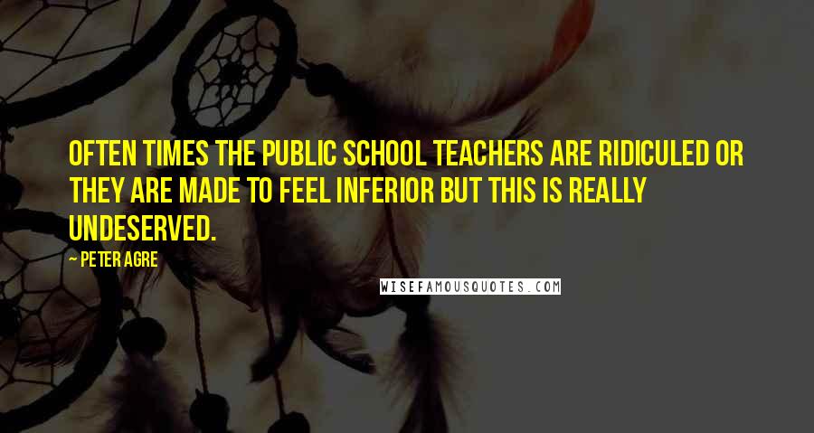 Peter Agre Quotes: Often times the public school teachers are ridiculed or they are made to feel inferior but this is really undeserved.