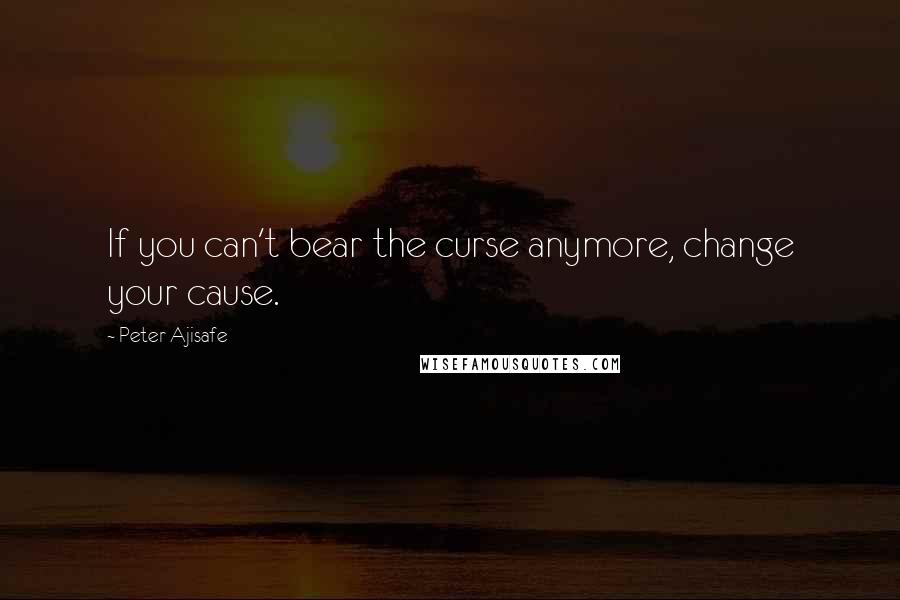 Peter Ajisafe Quotes: If you can't bear the curse anymore, change your cause.