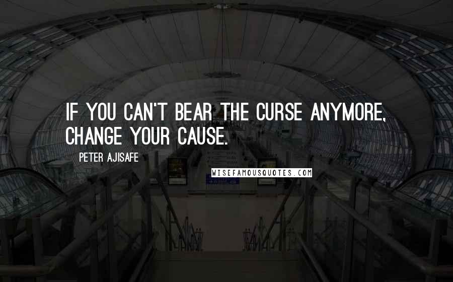 Peter Ajisafe Quotes: If you can't bear the curse anymore, change your cause.