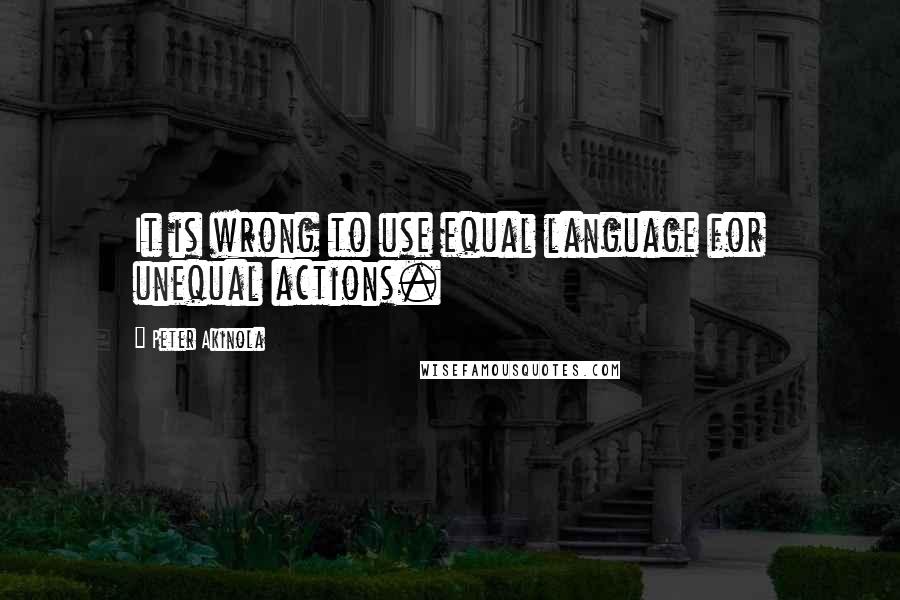 Peter Akinola Quotes: It is wrong to use equal language for unequal actions.