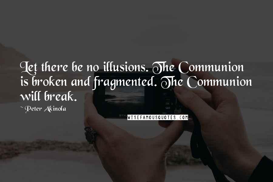 Peter Akinola Quotes: Let there be no illusions. The Communion is broken and fragmented. The Communion will break.