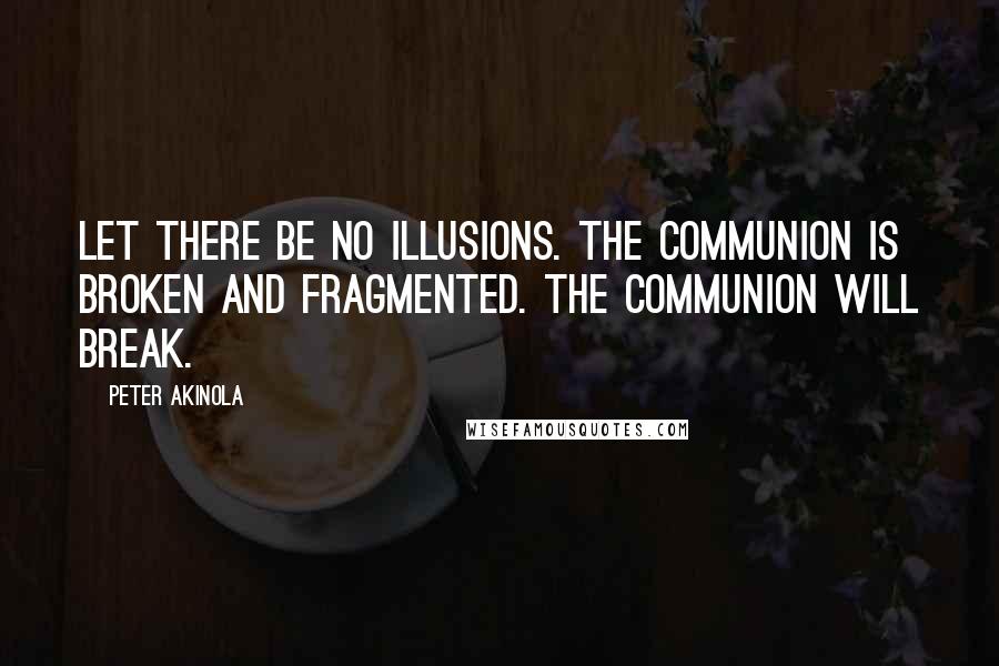 Peter Akinola Quotes: Let there be no illusions. The Communion is broken and fragmented. The Communion will break.