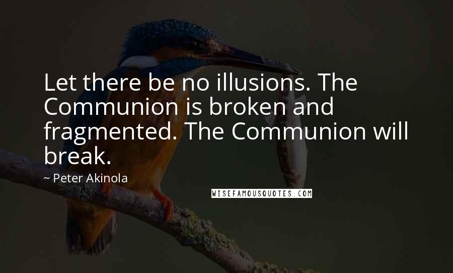 Peter Akinola Quotes: Let there be no illusions. The Communion is broken and fragmented. The Communion will break.