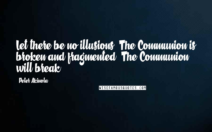 Peter Akinola Quotes: Let there be no illusions. The Communion is broken and fragmented. The Communion will break.