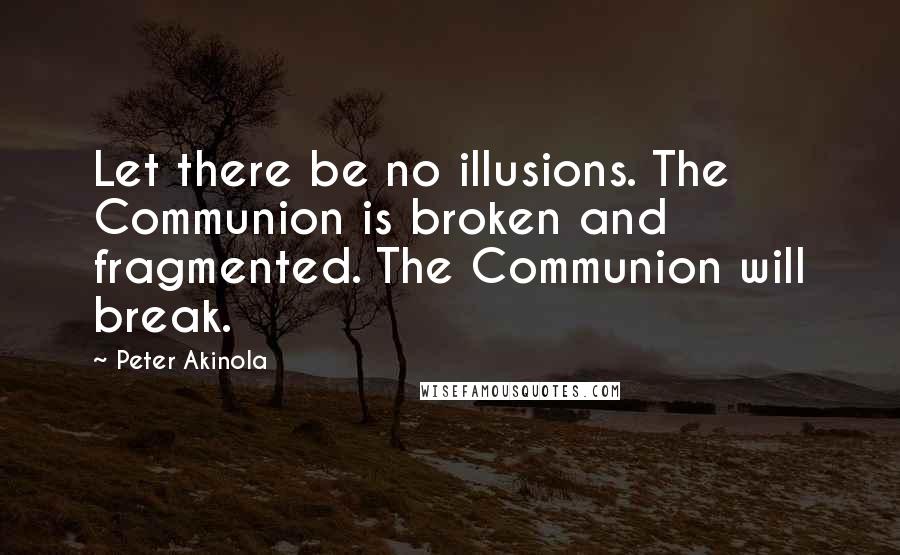 Peter Akinola Quotes: Let there be no illusions. The Communion is broken and fragmented. The Communion will break.