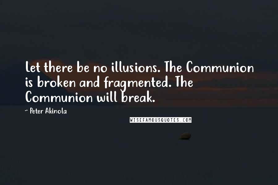 Peter Akinola Quotes: Let there be no illusions. The Communion is broken and fragmented. The Communion will break.